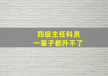 四级主任科员一辈子都升不了