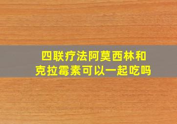 四联疗法阿莫西林和克拉霉素可以一起吃吗