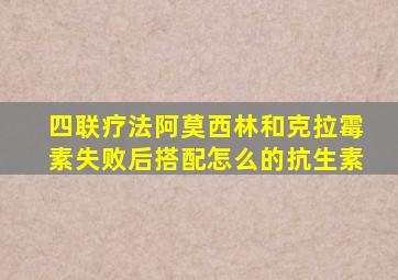 四联疗法阿莫西林和克拉霉素失败后搭配怎么的抗生素