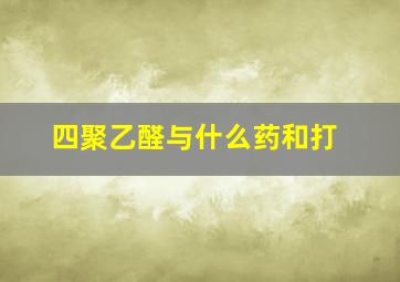 四聚乙醛与什么药和打