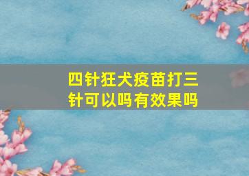 四针狂犬疫苗打三针可以吗有效果吗