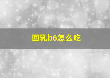 回乳b6怎么吃