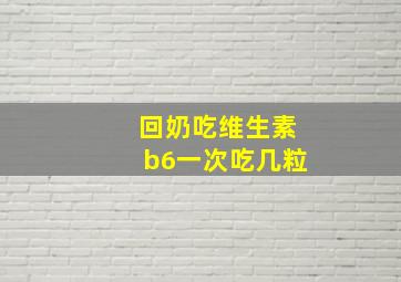 回奶吃维生素b6一次吃几粒