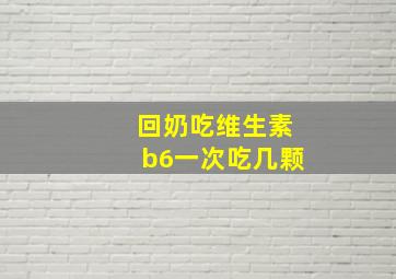 回奶吃维生素b6一次吃几颗