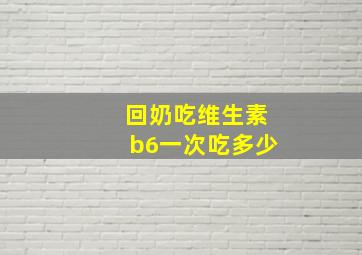 回奶吃维生素b6一次吃多少