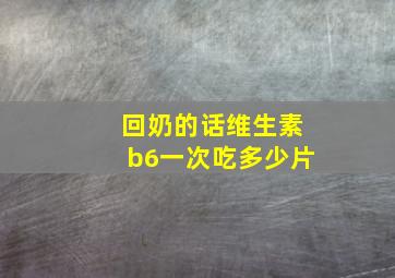 回奶的话维生素b6一次吃多少片