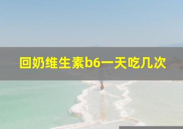 回奶维生素b6一天吃几次