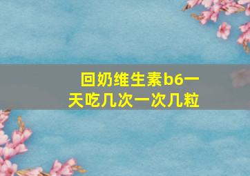 回奶维生素b6一天吃几次一次几粒