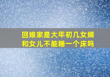 回娘家是大年初几女婿和女儿不能睡一个床吗