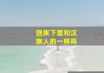 回族下面和汉族人的一样吗