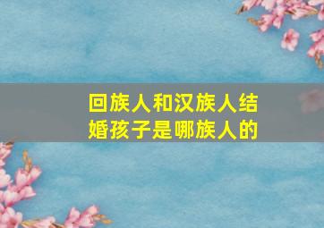 回族人和汉族人结婚孩子是哪族人的