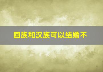 回族和汉族可以结婚不