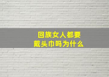 回族女人都要戴头巾吗为什么