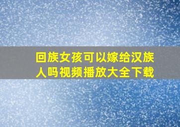 回族女孩可以嫁给汉族人吗视频播放大全下载