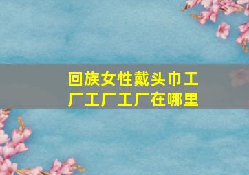 回族女性戴头巾工厂工厂工厂在哪里