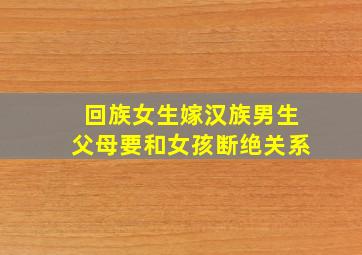 回族女生嫁汉族男生父母要和女孩断绝关系