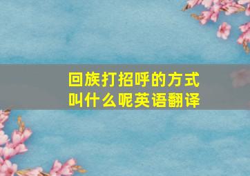 回族打招呼的方式叫什么呢英语翻译