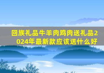 回族礼品牛羊肉鸡肉送礼品2024年最新款应该送什么好