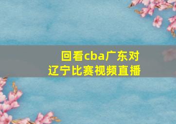 回看cba广东对辽宁比赛视频直播