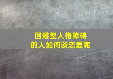 回避型人格障碍的人如何谈恋爱呢