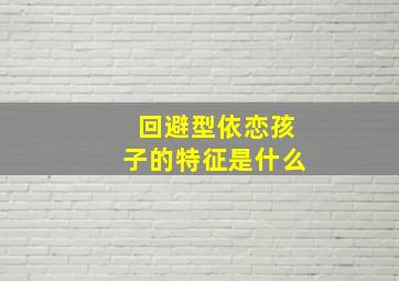 回避型依恋孩子的特征是什么