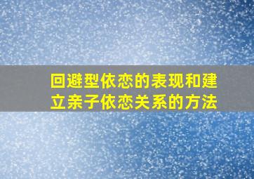 回避型依恋的表现和建立亲子依恋关系的方法