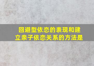 回避型依恋的表现和建立亲子依恋关系的方法是