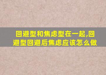 回避型和焦虑型在一起,回避型回避后焦虑应该怎么做