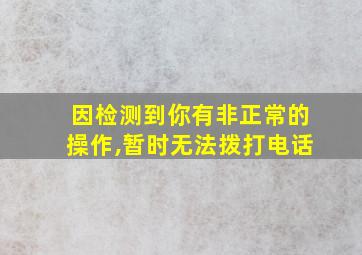 因检测到你有非正常的操作,暂时无法拨打电话