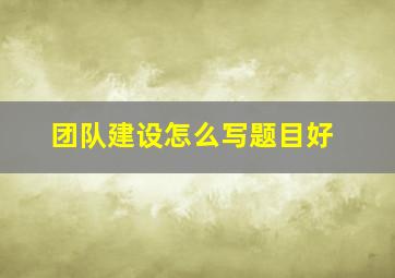 团队建设怎么写题目好