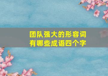 团队强大的形容词有哪些成语四个字