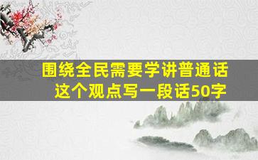 围绕全民需要学讲普通话这个观点写一段话50字