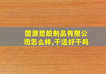 固源塑胶制品有限公司怎么样,干活好干吗