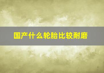 国产什么轮胎比较耐磨