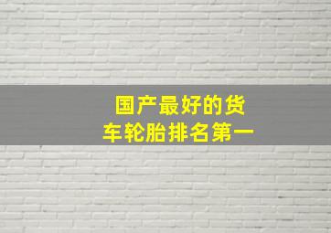 国产最好的货车轮胎排名第一