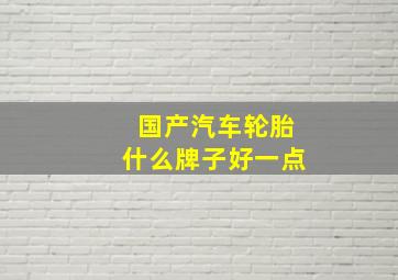 国产汽车轮胎什么牌子好一点