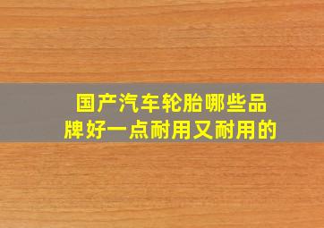 国产汽车轮胎哪些品牌好一点耐用又耐用的