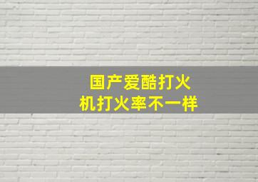 国产爱酷打火机打火率不一样