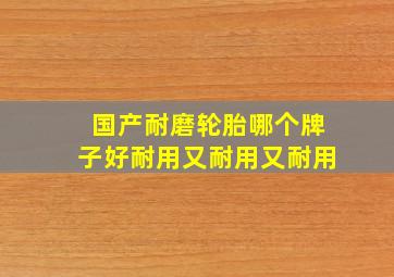 国产耐磨轮胎哪个牌子好耐用又耐用又耐用