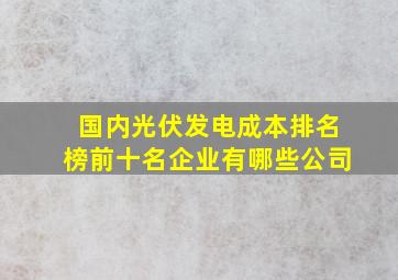 国内光伏发电成本排名榜前十名企业有哪些公司