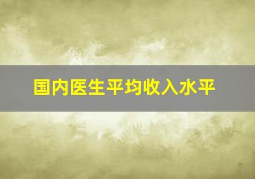 国内医生平均收入水平