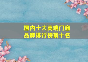 国内十大高端门窗品牌排行榜前十名