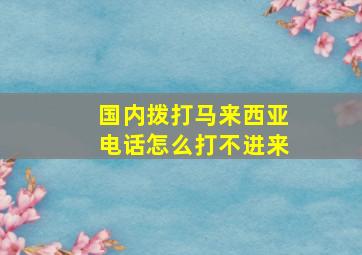 国内拨打马来西亚电话怎么打不进来