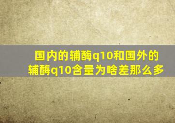 国内的辅酶q10和国外的辅酶q10含量为啥差那么多