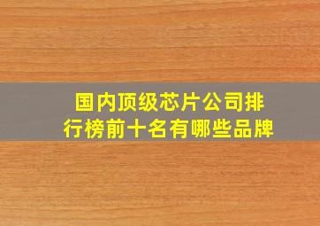 国内顶级芯片公司排行榜前十名有哪些品牌