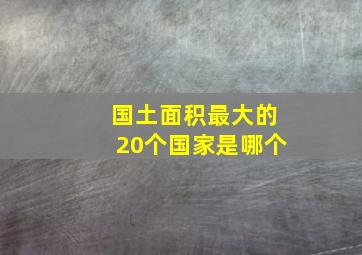 国土面积最大的20个国家是哪个