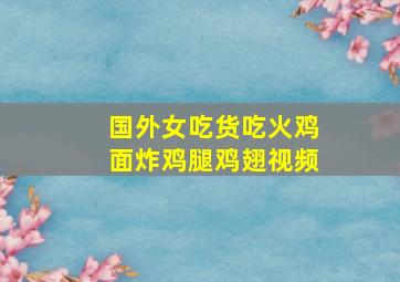 国外女吃货吃火鸡面炸鸡腿鸡翅视频