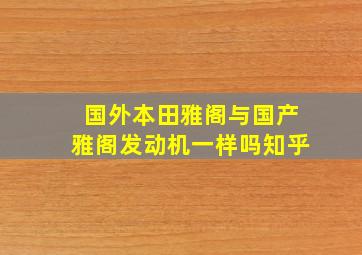 国外本田雅阁与国产雅阁发动机一样吗知乎