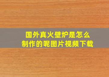 国外真火壁炉是怎么制作的呢图片视频下载