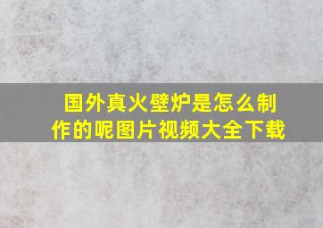 国外真火壁炉是怎么制作的呢图片视频大全下载